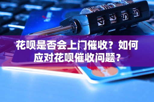 花呗是否会上门催收？如何应对花呗催收问题？