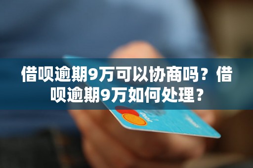 借呗逾期9万可以协商吗？借呗逾期9万如何处理？