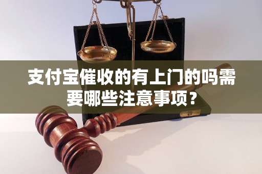 支付宝催收的有上门的吗需要哪些注意事项？