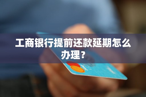 工商银行提前还款延期怎么办理？