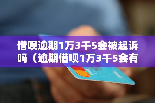 借呗逾期1万3千5会被起诉吗（逾期借呗1万3千5会有什么后果）