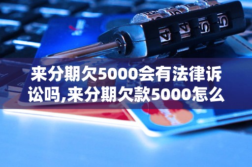 来分期欠5000会有法律诉讼吗,来分期欠款5000怎么办