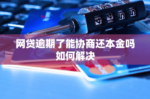 网贷逾期了能协商还本金吗如何解决