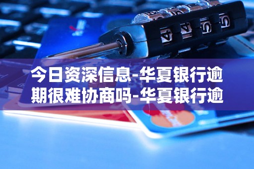 今日资深信息-华夏银行逾期很难协商吗-华夏银行逾期很难协商吗知乎