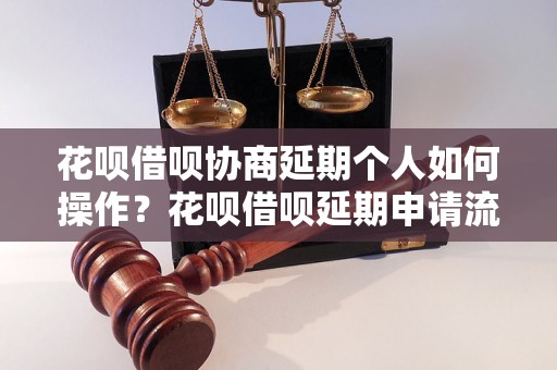 花呗借呗协商延期个人如何操作？花呗借呗延期申请流程详解