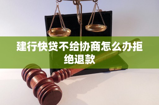 建行快贷不给协商怎么办拒绝退款