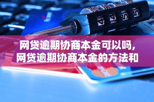 网贷逾期协商本金可以吗,网贷逾期协商本金的方法和注意事项