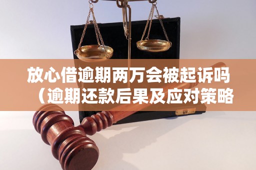 放心借逾期两万会被起诉吗（逾期还款后果及应对策略）