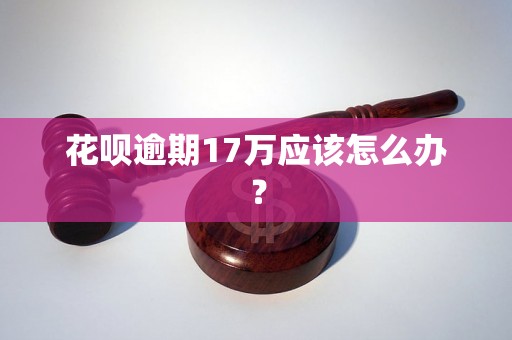 花呗逾期17万应该怎么办？