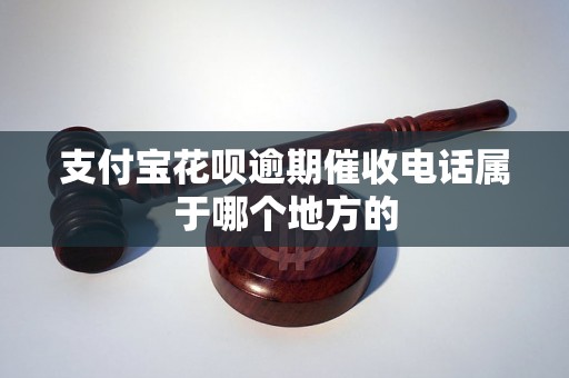 支付宝花呗逾期催收电话属于哪个地方的