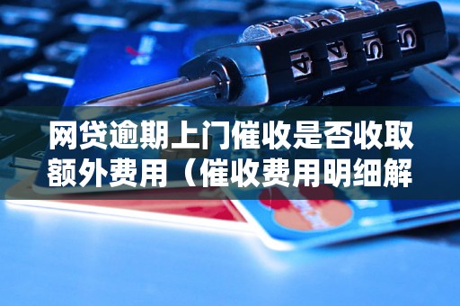 网贷逾期上门催收是否收取额外费用（催收费用明细解析）