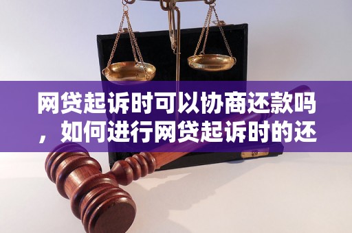 网贷起诉时可以协商还款吗，如何进行网贷起诉时的还款协商