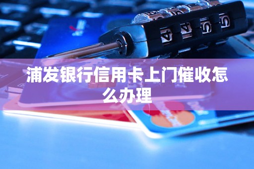 浦发银行信用卡上门催收怎么办理