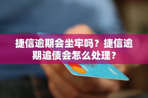 捷信逾期会坐牢吗？捷信逾期追债会怎么处理？