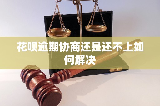 花呗逾期协商还是还不上如何解决