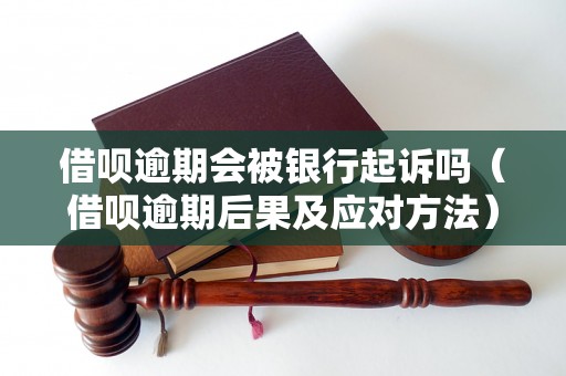 借呗逾期会被银行起诉吗（借呗逾期后果及应对方法）