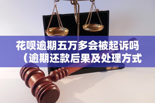 花呗逾期五万多会被起诉吗（逾期还款后果及处理方式）