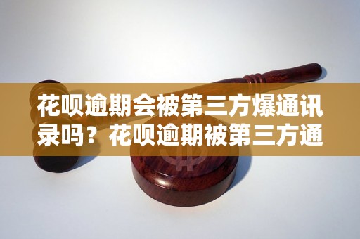 花呗逾期会被第三方爆通讯录吗？花呗逾期被第三方通讯录爆料的后果