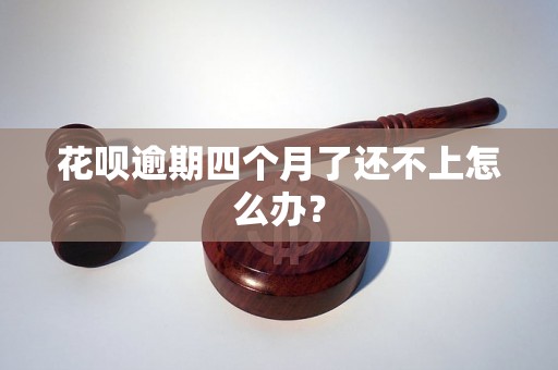 花呗逾期四个月了还不上怎么办？