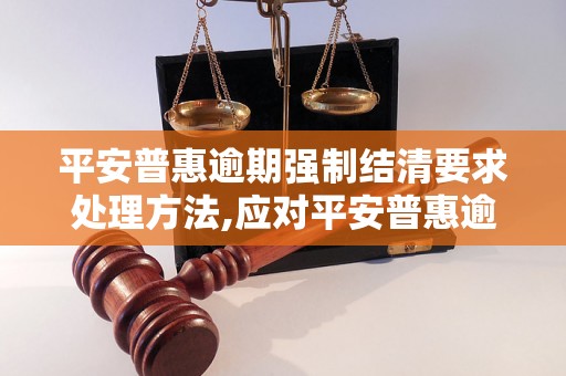 平安普惠逾期强制结清要求处理方法,应对平安普惠逾期强制结清的解决方案