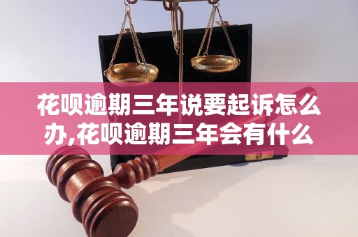 花呗逾期三年说要起诉怎么办,花呗逾期三年会有什么后果