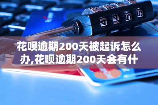 花呗逾期200天被起诉怎么办,花呗逾期200天会有什么后果