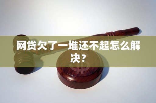 网贷欠了一堆还不起怎么解决？