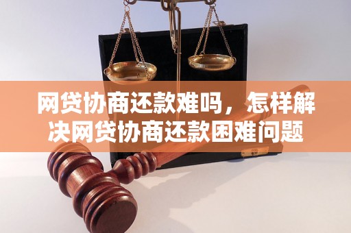 网贷协商还款难吗，怎样解决网贷协商还款困难问题