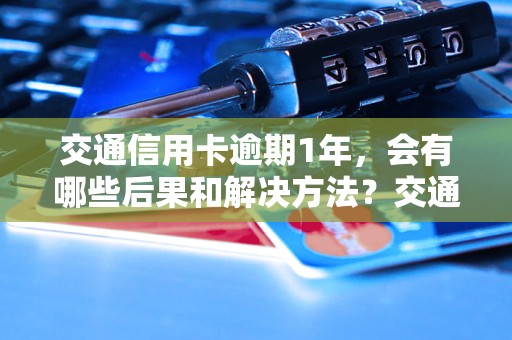 交通信用卡逾期1年，会有哪些后果和解决方法？交通信用卡逾期1年，如何解决逾期问题及恢复信用？