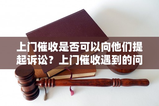 上门催收是否可以向他们提起诉讼？上门催收遇到的问题及解决方法