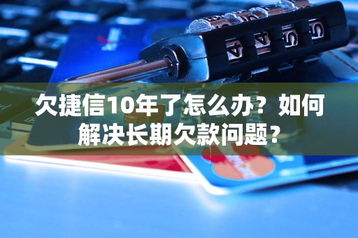 欠捷信10年了怎么办？如何解决长期欠款问题？