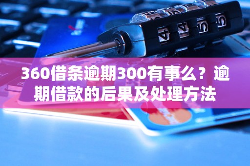 360借条逾期300有事么？逾期借款的后果及处理方法