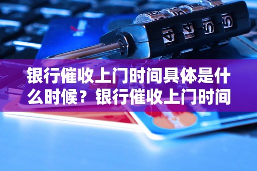 银行催收上门时间具体是什么时候？银行催收上门时间规定