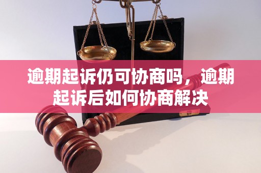 逾期起诉仍可协商吗，逾期起诉后如何协商解决