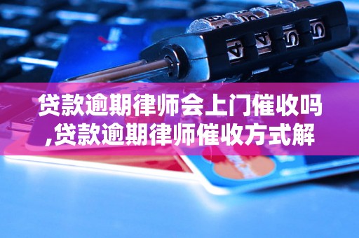 贷款逾期律师会上门催收吗,贷款逾期律师催收方式解析