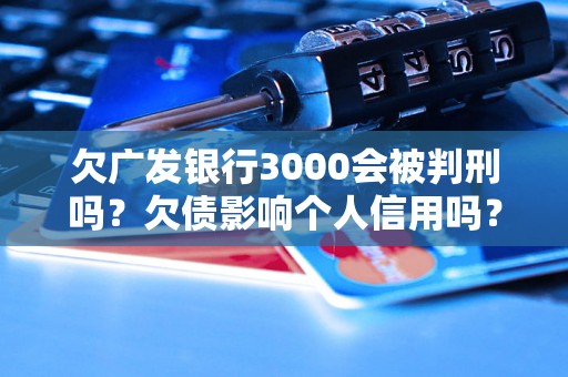 欠广发银行3000会被判刑吗？欠债影响个人信用吗？