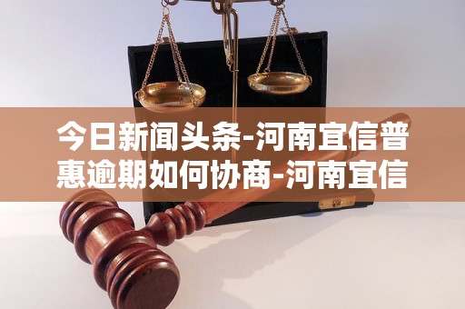 今日新闻头条-河南宜信普惠逾期如何协商-河南宜信普惠逾期如何协商延期还款