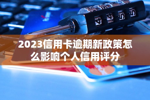 2023信用卡逾期新政策怎么影响个人信用评分