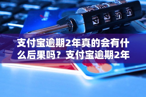 支付宝逾期2年真的会有什么后果吗？支付宝逾期2年会被拉黑吗？