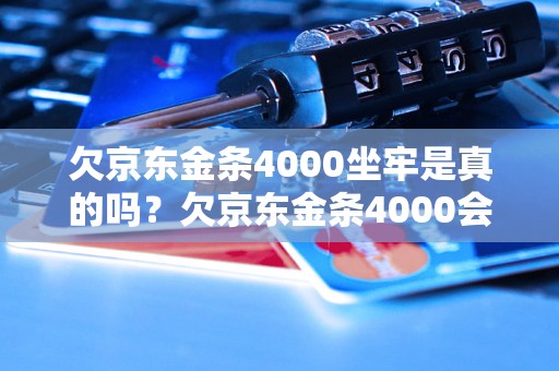 欠京东金条4000坐牢是真的吗？欠京东金条4000会被判刑吗？