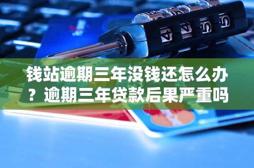 钱站逾期三年没钱还怎么办？逾期三年贷款后果严重吗？