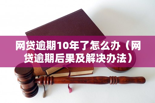 网贷逾期10年了怎么办（网贷逾期后果及解决办法）