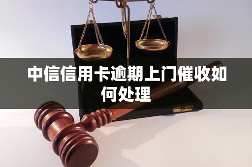 中信信用卡逾期上门催收如何处理