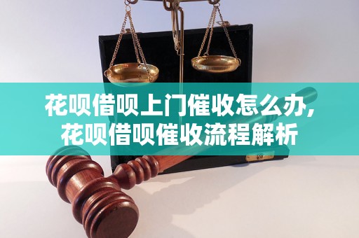 花呗借呗上门催收怎么办,花呗借呗催收流程解析