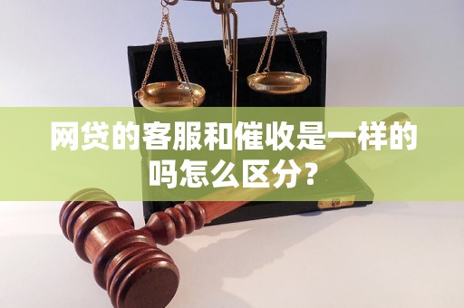 网贷的客服和催收是一样的吗怎么区分？