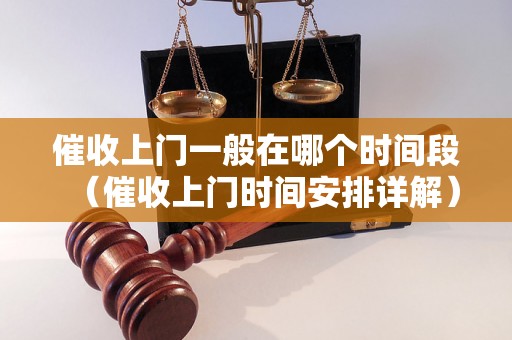 催收上门一般在哪个时间段（催收上门时间安排详解）