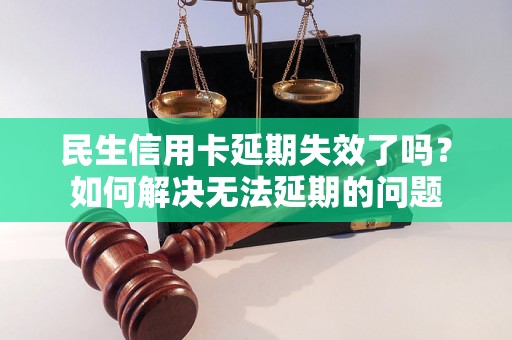 民生信用卡延期失效了吗？如何解决无法延期的问题