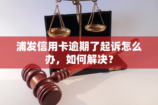 浦发信用卡逾期了起诉怎么办，如何解决？