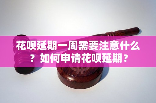 花呗延期一周需要注意什么？如何申请花呗延期？