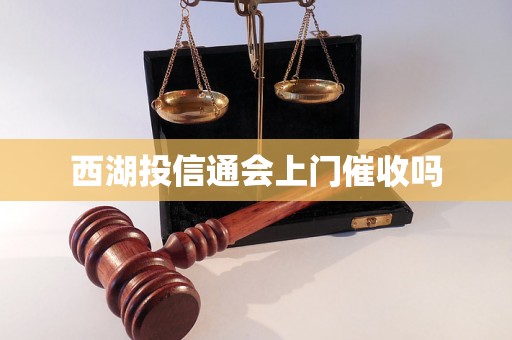 西湖投信通会上门催收吗